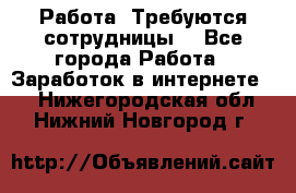 Работа .Требуются сотрудницы  - Все города Работа » Заработок в интернете   . Нижегородская обл.,Нижний Новгород г.